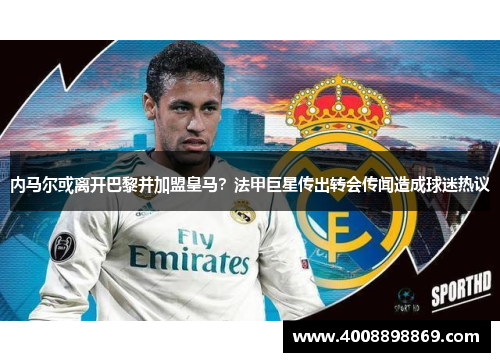 内马尔或离开巴黎并加盟皇马？法甲巨星传出转会传闻造成球迷热议